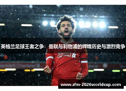 英格兰足球王者之争:曼联与利物浦的辉煌历史与激烈竞争 英格兰足球王者之争:曼联与利物浦的辉煌历史与激烈竞争