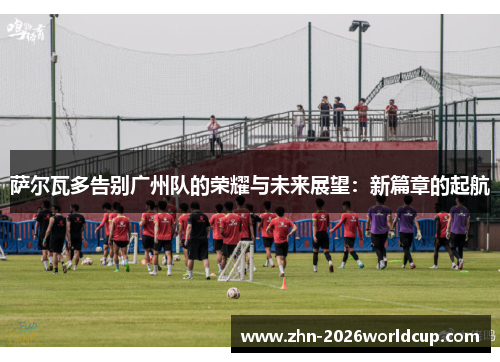 萨尔瓦多告别广州队的荣耀与未来展望：新篇章的起航
