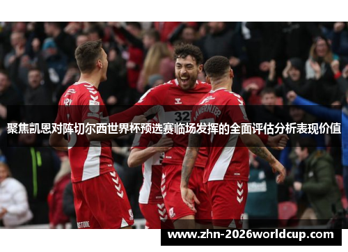聚焦凯恩对阵切尔西世界杯预选赛临场发挥的全面评估分析表现价值