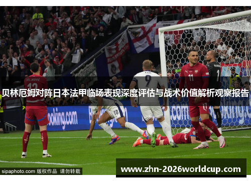 贝林厄姆对阵日本法甲临场表现深度评估与战术价值解析观察报告 贝林厄姆对阵日本法甲临场表现深度评估与战术价值解析观察报告