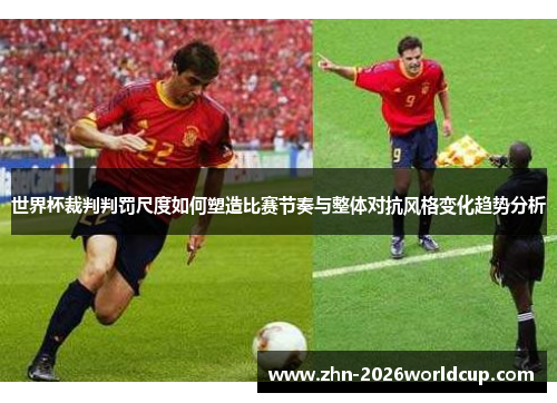 世界杯裁判判罚尺度如何塑造比赛节奏与整体对抗风格变化趋势分析 世界杯裁判判罚尺度如何塑造比赛节奏与整体对抗风格变化趋势分析