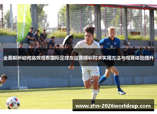 全面解析如何高效观看国际足球友谊赛精彩对决实用方法与观赛体验提升