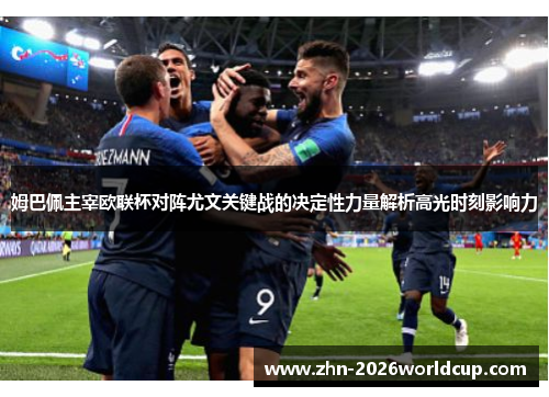姆巴佩主宰欧联杯对阵尤文关键战的决定性力量解析高光时刻影响力 姆巴佩主宰欧联杯对阵尤文关键战的决定性力量解析高光时刻影响力