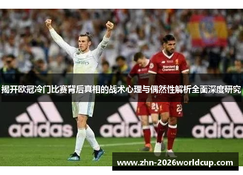揭开欧冠冷门比赛背后真相的战术心理与偶然性解析全面深度研究 揭开欧冠冷门比赛背后真相的战术心理与偶然性解析全面深度研究
