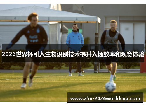 2026世界杯引入生物识别技术提升入场效率和观赛体验