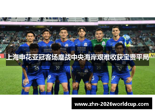 上海申花亚冠客场鏖战中央海岸艰难收获宝贵平局