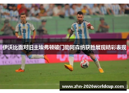 伊沃比面对旧主埃弗顿破门助阿森纳获胜展现精彩表现