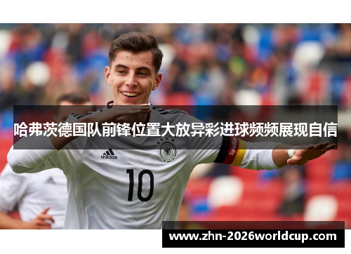 哈弗茨德国队前锋位置大放异彩进球频频展现自信