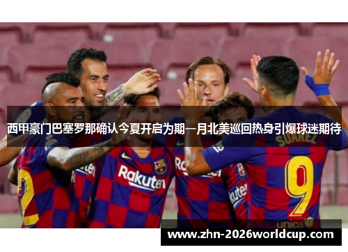 西甲豪门巴塞罗那确认今夏开启为期一月北美巡回热身引爆球迷期待 西甲豪门巴塞罗那确认今夏开启为期一月北美巡回热身引爆球迷期待