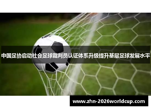 中国足协启动社会足球裁判员认证体系升级提升基层足球发展水平