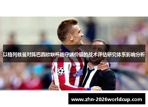 以格列兹曼对阵巴西欧联杯防守端价值的战术评估研究体系影响分析 以格列兹曼对阵巴西欧联杯防守端价值的战术评估研究体系影响分析